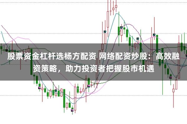 股票资金杠杆选杨方配资 网络配资炒股：高效融资策略，助力投资者把握股市机遇
