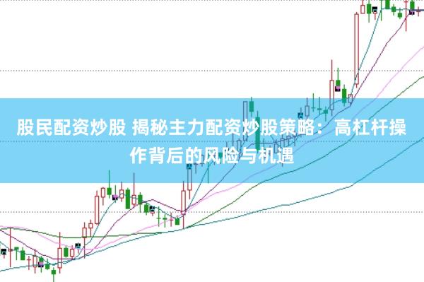 股民配资炒股 揭秘主力配资炒股策略：高杠杆操作背后的风险与机遇