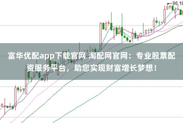 富华优配app下载官网 淘配网官网：专业股票配资服务平台，助您实现财富增长梦想！