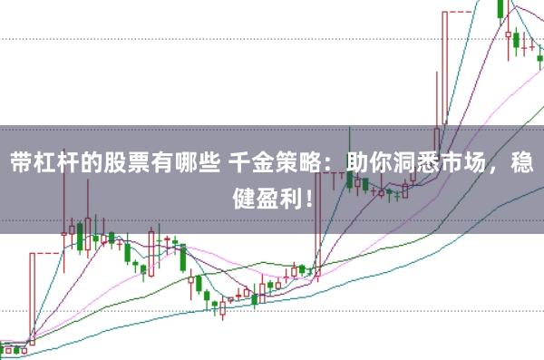 带杠杆的股票有哪些 千金策略：助你洞悉市场，稳健盈利！
