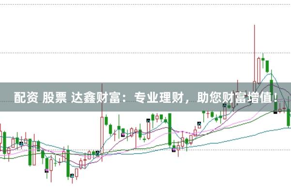 配资 股票 达鑫财富：专业理财，助您财富增值！