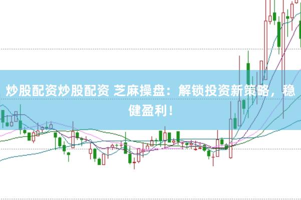 炒股配资炒股配资 芝麻操盘：解锁投资新策略，稳健盈利！