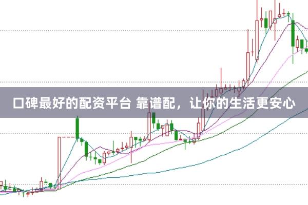 口碑最好的配资平台 靠谱配，让你的生活更安心