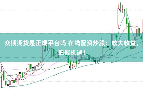 众期期货是正规平台吗 在线配资炒股：放大收益，把握机遇！