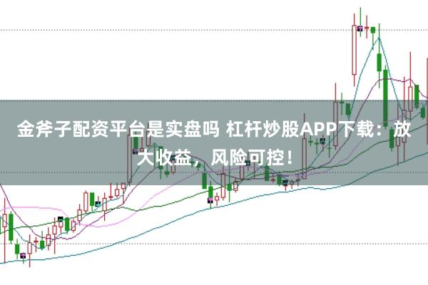 金斧子配资平台是实盘吗 杠杆炒股APP下载：放大收益，风险可控！