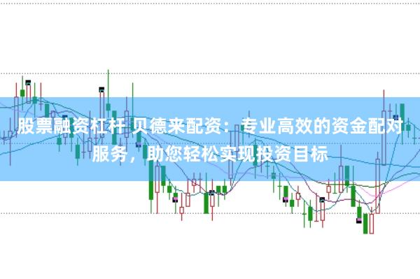 股票融资杠杆 贝德来配资：专业高效的资金配对服务，助您轻松实现投资目标