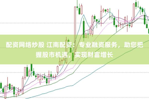 配资网络炒股 江南配资：专业融资服务，助您把握股市机遇，实现财富增长