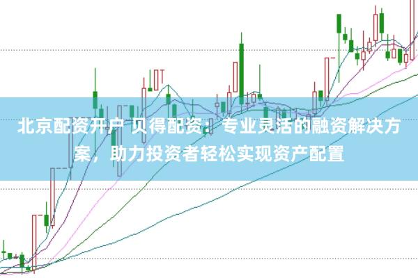 北京配资开户 贝得配资：专业灵活的融资解决方案，助力投资者轻松实现资产配置
