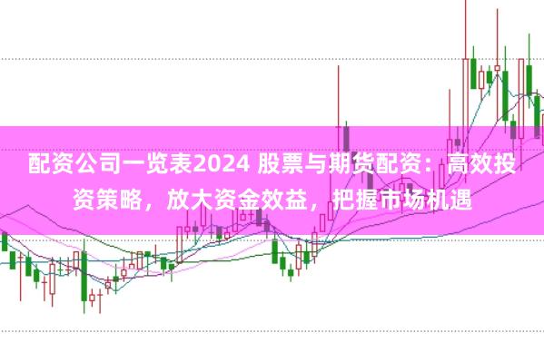 配资公司一览表2024 股票与期货配资：高效投资策略，放大资金效益，把握市场机遇