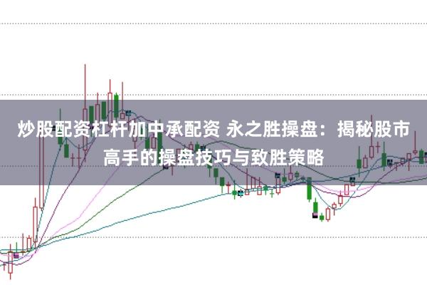 炒股配资杠杆加中承配资 永之胜操盘：揭秘股市高手的操盘技巧与致胜策略