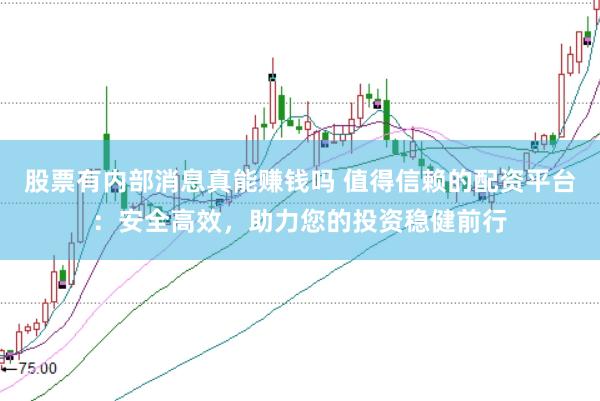 股票有内部消息真能赚钱吗 值得信赖的配资平台：安全高效，助力您的投资稳健前行