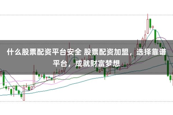 什么股票配资平台安全 股票配资加盟，选择靠谱平台，成就财富梦想
