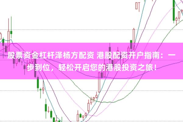股票资金杠杆泽杨方配资 港股配资开户指南：一步到位，轻松开启您的港股投资之旅！