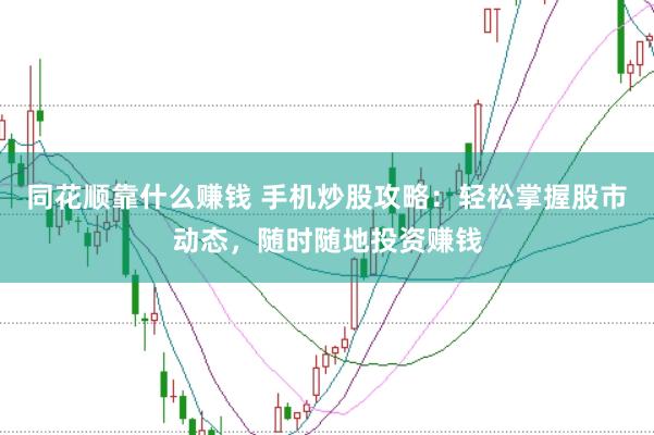 同花顺靠什么赚钱 手机炒股攻略：轻松掌握股市动态，随时随地投资赚钱