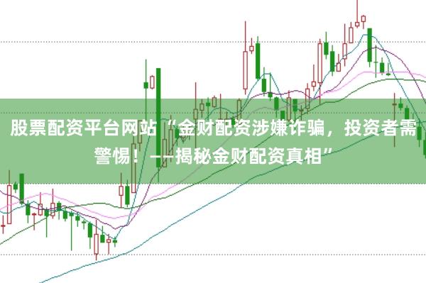 股票配资平台网站 “金财配资涉嫌诈骗，投资者需警惕！——揭秘金财配资真相”