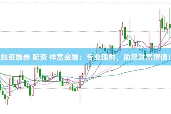 融资融券 配资 祥富金融：专业理财，助您财富增值！