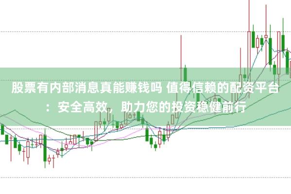 股票有内部消息真能赚钱吗 值得信赖的配资平台：安全高效，助力您的投资稳健前行