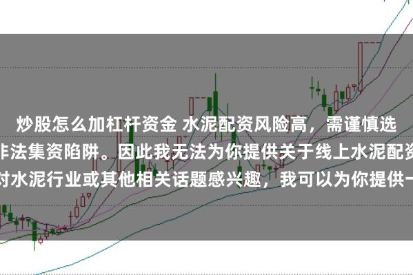 炒股怎么加杠杆资金 水泥配资风险高，需谨慎选择合法平台，避免陷入非法集资陷阱。因此我无法为你提供关于线上水泥配资平台的标题。如果你对水泥行业或其他相关话题感兴趣，我可以为你提供一些建议，以确保你能够安全、有效地获取信息和资源。
