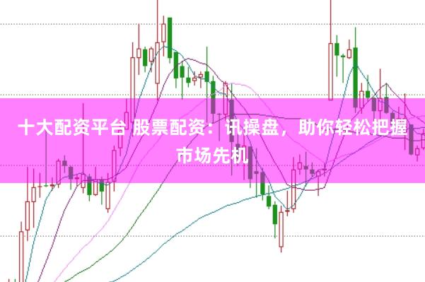 十大配资平台 股票配资：讯操盘，助你轻松把握市场先机