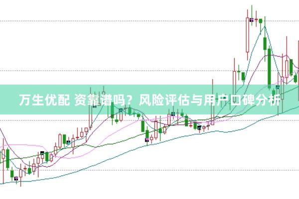 万生优配 资靠谱吗？风险评估与用户口碑分析