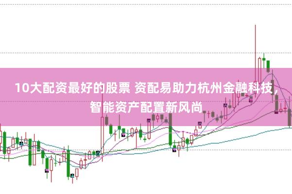 10大配资最好的股票 资配易助力杭州金融科技，智能资产配置新风尚