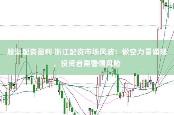 股票配资盈利 浙江配资市场风波：做空力量涌现，投资者需警惕风险