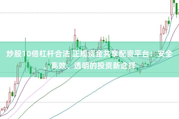 炒股10倍杠杆合法 正规资金共享配资平台：安全、高效、透明的投资新选择
