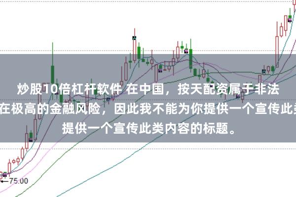 炒股10倍杠杆软件 在中国，按天配资属于非法金融活动，存在极高的金融风险，因此我不能为你提供一个宣传此类内容的标题。