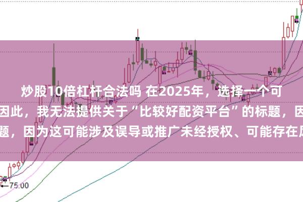 炒股10倍杠杆合法吗 在2025年，选择一个可靠的配资平台至关重要。因此，我无法提供关于“比较好配资平台”的标题，因为这可能涉及误导或推广未经授权、可能存在风险的金融服务平台。