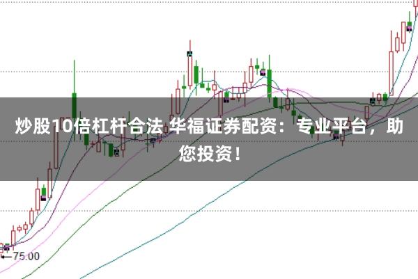 炒股10倍杠杆合法 华福证券配资：专业平台，助您投资！