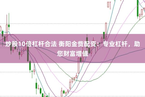 炒股10倍杠杆合法 衡阳金赀配资：专业杠杆，助您财富增值