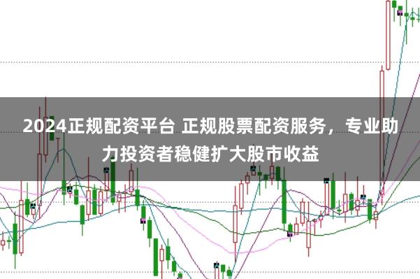 2024正规配资平台 正规股票配资服务，专业助力投资者稳健扩大股市收益