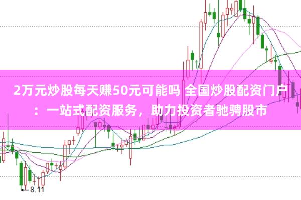 2万元炒股每天赚50元可能吗 全国炒股配资门户：一站式配资服务，助力投资者驰骋股市