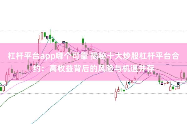 杠杆平台app哪个可靠 揭秘十大炒股杠杆平台合约:高收益背后的风险与机遇并存