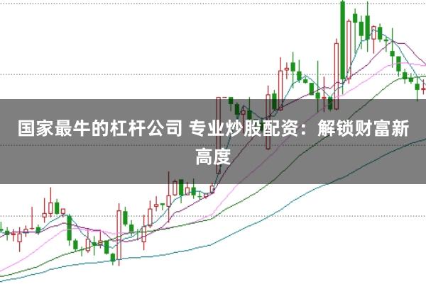 国家最牛的杠杆公司 专业炒股配资：解锁财富新高度