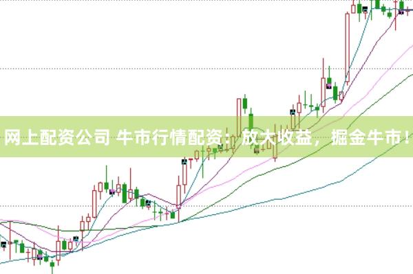 网上配资公司 牛市行情配资：放大收益，掘金牛市！