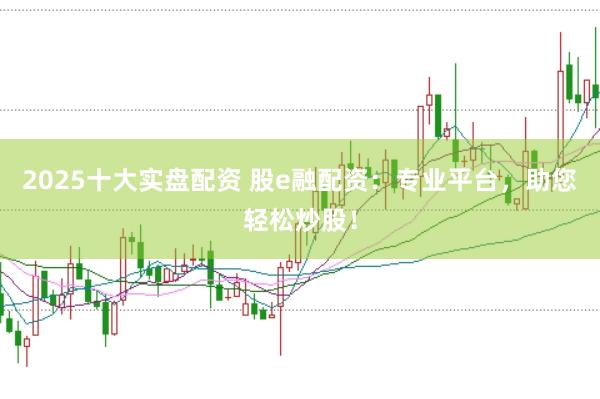 2025十大实盘配资 股e融配资：专业平台，助您轻松炒股！