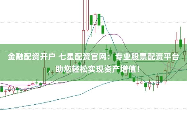 金融配资开户 七星配资官网：专业股票配资平台，助您轻松实现资产增值！