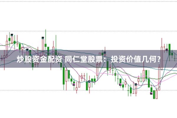 炒股资金配资 同仁堂股票：投资价值几何？