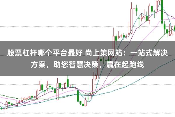股票杠杆哪个平台最好 尚上策网站：一站式解决方案，助您智慧决策，赢在起跑线