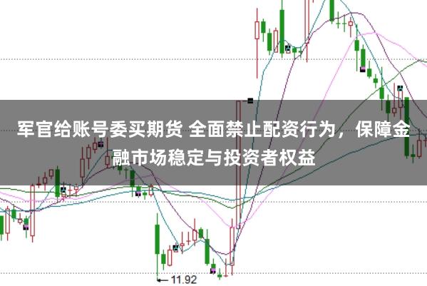 军官给账号委买期货 全面禁止配资行为，保障金融市场稳定与投资者权益