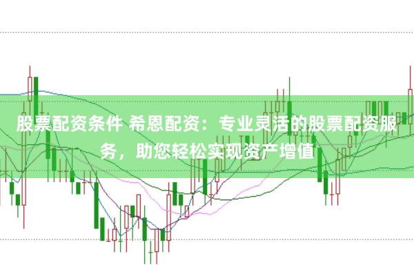 股票配资条件 希恩配资：专业灵活的股票配资服务，助您轻松实现资产增值