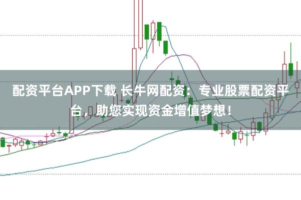 配资平台APP下载 长牛网配资：专业股票配资平台，助您实现资金增值梦想！