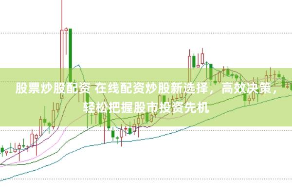 股票炒股配资 在线配资炒股新选择，高效决策，轻松把握股市投资先机