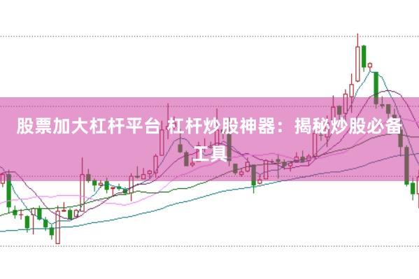 股票加大杠杆平台 杠杆炒股神器：揭秘炒股必备工具