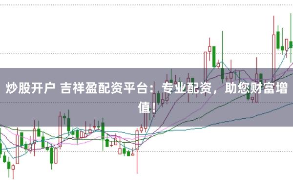 炒股开户 吉祥盈配资平台：专业配资，助您财富增值！