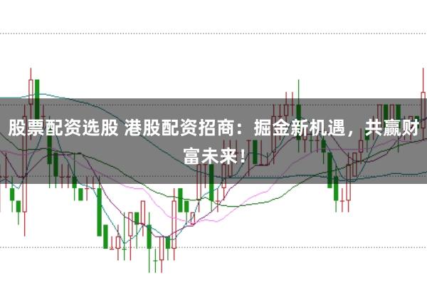 股票配资选股 港股配资招商：掘金新机遇，共赢财富未来！