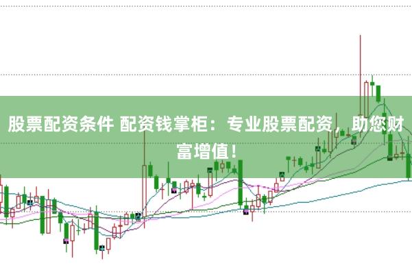 股票配资条件 配资钱掌柜：专业股票配资，助您财富增值！