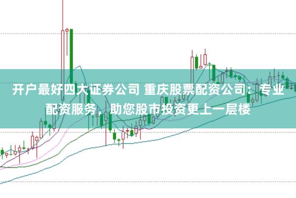 开户最好四大证券公司 重庆股票配资公司：专业配资服务，助您股市投资更上一层楼
