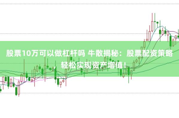 股票10万可以做杠杆吗 牛散揭秘：股票配资策略，轻松实现资产增值！